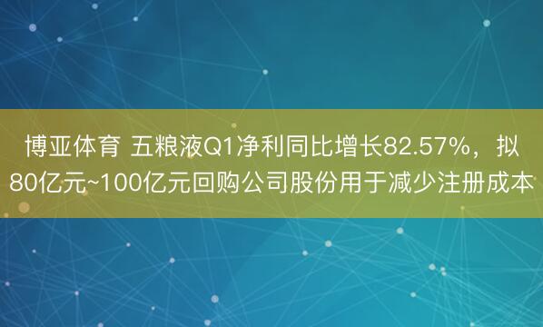 博亚体育 五粮液Q1净利同比增长82.57%,拟80亿元~100亿元回购公司股份用于减少注册成本