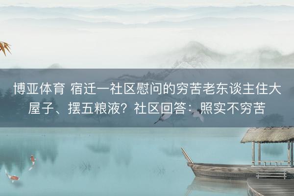 博亚体育 宿迁一社区慰问的穷苦老东谈主住大屋子、摆五粮液？社区回答：照实不穷苦