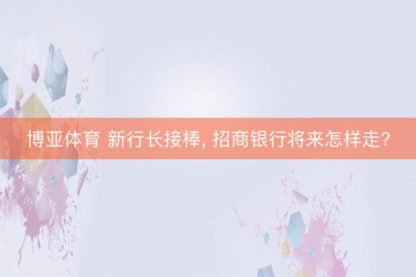博亚体育 新行长接棒， 招商银行将来怎样走?