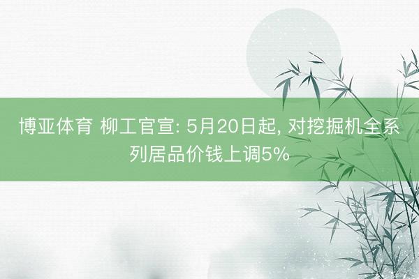 博亚体育 柳工官宣: 5月20日起， 对挖掘机全系列居品价钱上调5%