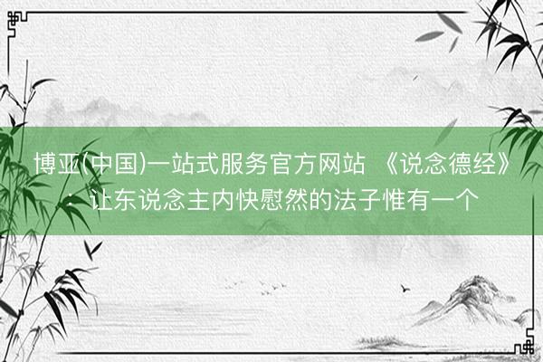 博亚(中国)一站式服务官方网站 《说念德经》：让东说念主内快慰然的法子惟有一个