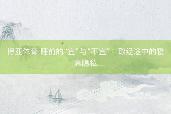 博亚体育 睡前的“宜”与“不宜”：取经途中的寝息隐私