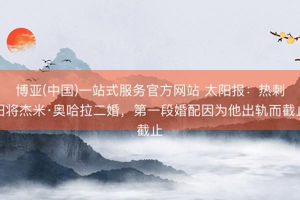 博亚(中国)一站式服务官方网站 太阳报：热刺旧将杰米·奥哈拉二婚，第一段婚配因为他出轨而截止