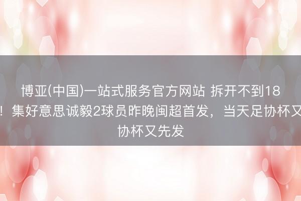 博亚(中国)一站式服务官方网站 拆开不到18小时！集好意思诚毅2球员昨晚闽超首发，当天足协杯又先发