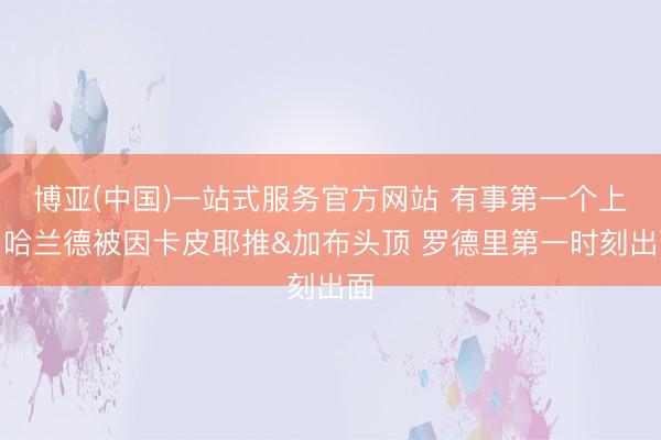 博亚(中国)一站式服务官方网站 有事第一个上！哈兰德被因卡皮耶推&加布头顶 罗德里第一时刻出面