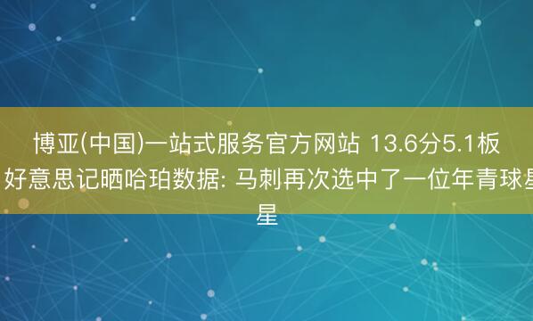 博亚(中国)一站式服务官方网站 13.6分5.1板! 好意思记晒哈珀数据: 马刺再次选中了一位年青球星