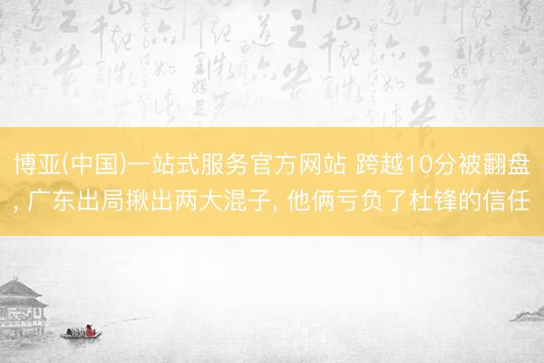 博亚(中国)一站式服务官方网站 跨越10分被翻盘， 广东出局揪出两大混子， 他俩亏负了杜锋的信任
