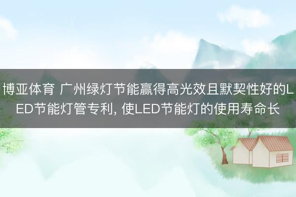 博亚体育 广州绿灯节能赢得高光效且默契性好的LED节能灯管专利， 使LED节能灯的使用寿命长