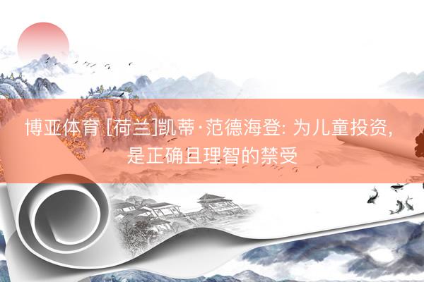 博亚体育 [荷兰]凯蒂·范德海登: 为儿童投资， 是正确且理智的禁受