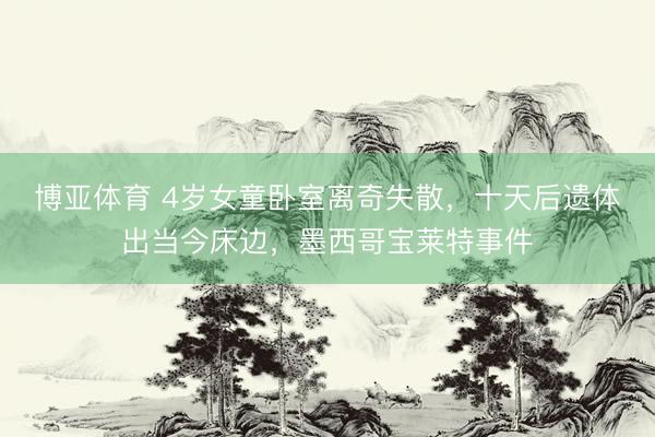 博亚体育 4岁女童卧室离奇失散，十天后遗体出当今床边，墨西哥宝莱特事件