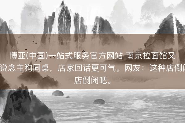 博亚(中国)一站式服务官方网站 南京拉面馆又现东说念主狗同桌，店家回话更可气。网友：这种店倒闭吧。