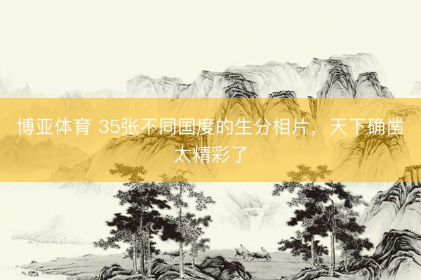 博亚体育 35张不同国度的生分相片，天下确凿太精彩了