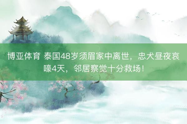 博亚体育 泰国48岁须眉家中离世，忠犬昼夜哀嚎4天，邻居察觉十分救场！