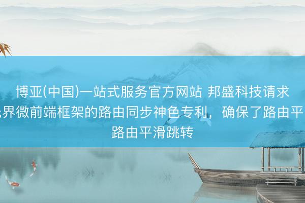 博亚(中国)一站式服务官方网站 邦盛科技请求基于无界微前端框架的路由同步神色专利，确保了路由平滑跳转