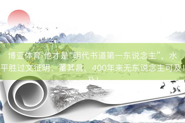 博亚体育 他才是“明代书道第一东说念主”，水平胜过文征明、董其昌，400年来无东说念主可及！