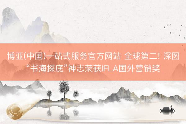 博亚(中国)一站式服务官方网站 全球第二! 深图“书海探底”神志荣获IFLA国外营销奖