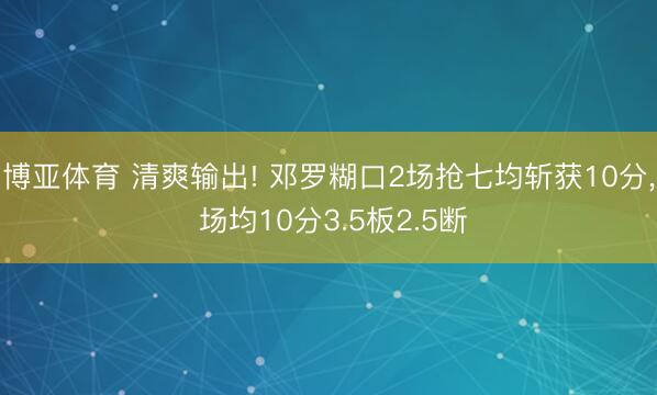 博亚体育 清爽输出! 邓罗糊口2场抢七均斩获10分， 场均10分3.5板2.5断
