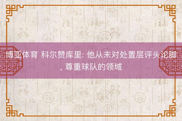 博亚体育 科尔赞库里: 他从未对处置层评头论脚， 尊重球队的领域