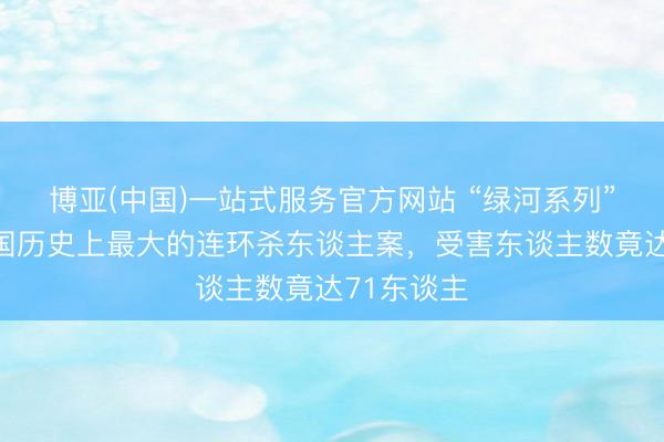 博亚(中国)一站式服务官方网站 “绿河系列”：好意思国历史上最大的连环杀东谈主案，受害东谈主数竟达71东谈主