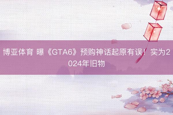 博亚体育 曝《GTA6》预购神话起原有误！实为2024年旧物