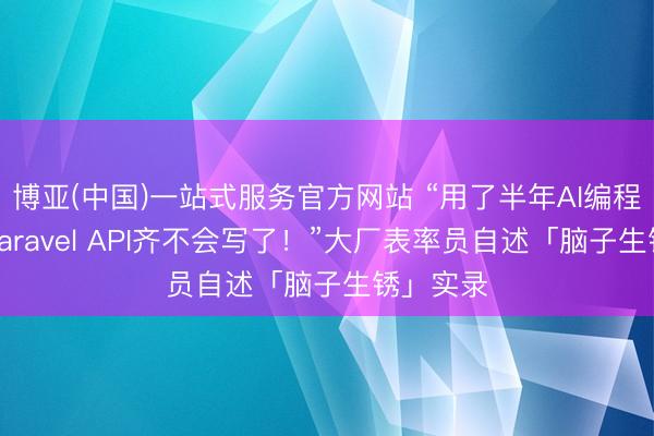 博亚(中国)一站式服务官方网站 “用了半年AI编程，我连Laravel API齐不会写了！”大厂表率员自述「脑子生锈」实录