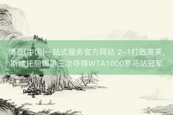 博亚(中国)一站式服务官方网站 2-1打败高芙，斯维托丽娜第三次夺得WTA1000罗马站冠军