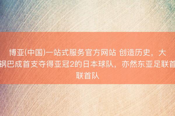 博亚(中国)一站式服务官方网站 创造历史，大阪钢巴成首支夺得亚冠2的日本球队，亦然东亚足联首队