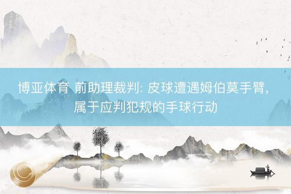博亚体育 前助理裁判: 皮球遭遇姆伯莫手臂， 属于应判犯规的手球行动