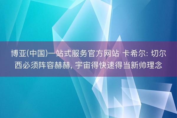 博亚(中国)一站式服务官方网站 卡希尔: 切尔西必须阵容赫赫， 宇宙得快速得当新帅理念