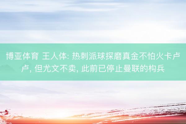 博亚体育 王人体: 热刺派球探磨真金不怕火卡卢卢， 但尤文不卖， 此前已停止曼联的构兵