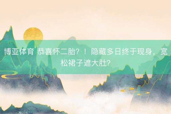 博亚体育 恭喜怀二胎？！隐藏多日终于现身，宽松裙子遮大肚？