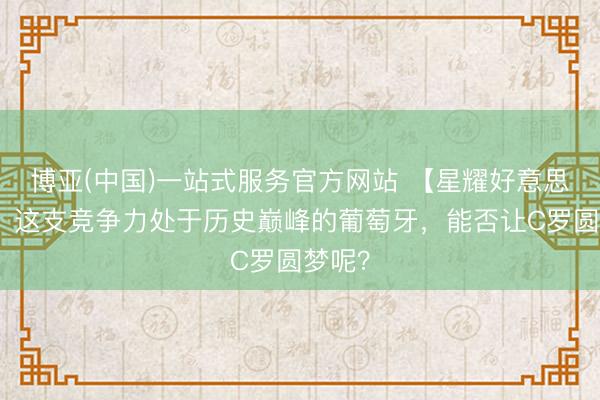 博亚(中国)一站式服务官方网站 【星耀好意思加墨】这支竞争力处于历史巅峰的葡萄牙，能否让C罗圆梦呢？