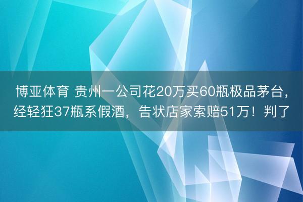 博亚体育 贵州一公司花20万买60瓶极品茅台，经轻狂37瓶系假酒，告状店家索赔51万！判了