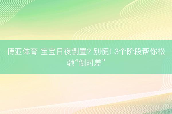 博亚体育 宝宝日夜倒置? 别慌! 3个阶段帮你松驰“倒时差”