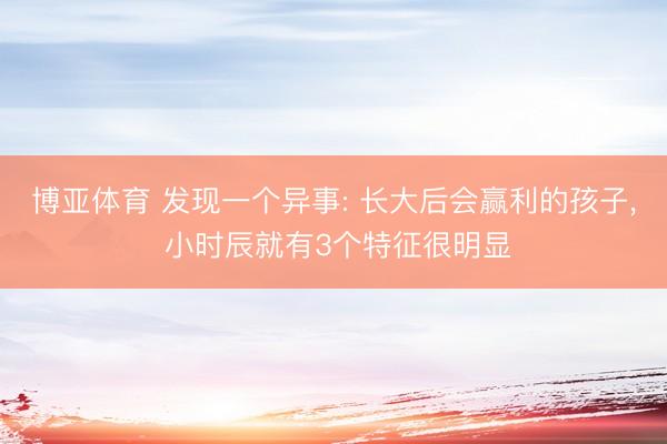 博亚体育 发现一个异事: 长大后会赢利的孩子， 小时辰就有3个特征很明显