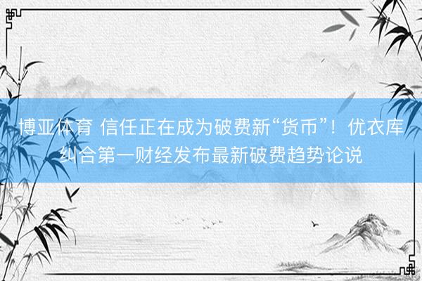 博亚体育 信任正在成为破费新“货币”！优衣库纠合第一财经发布最新破费趋势论说