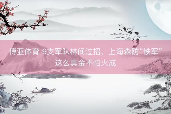 博亚体育 9支军队林间过招，上海森防“铁军”这么真金不怕火成