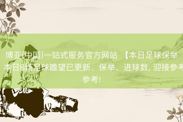 博亚(中国)一站式服务官方网站 【本日足球保举】本日8场足球瞻望已更新、保举、进球数， 迎接参考!