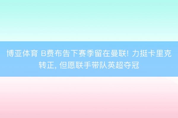 博亚体育 B费布告下赛季留在曼联! 力挺卡里克转正， 但愿联手带队英超夺冠
