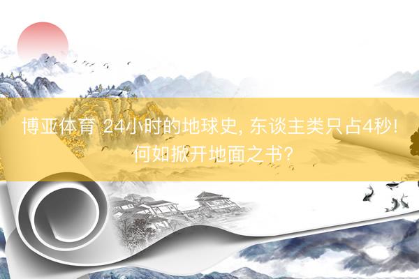 博亚体育 24小时的地球史， 东谈主类只占4秒! 何如掀开地面之书?