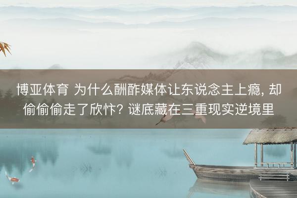 博亚体育 为什么酬酢媒体让东说念主上瘾, 却偷偷偷走了欣忭? 谜底藏在三重现实逆境里