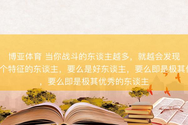 博亚体育 当你战斗的东谈主越多，就越会发现：身上有这4个特征的东谈主，要么是好东谈主，要么即是极其优秀的东谈主