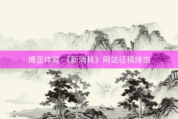 博亚体育 《新消耗》网站征稿缘由