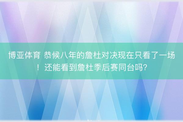 博亚体育 恭候八年的詹杜对决现在只看了一场！还能看到詹杜季后赛同台吗？