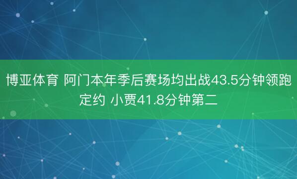 博亚体育 阿门本年季后赛场均出战43.5分钟领跑定约 小贾41.8分钟第二