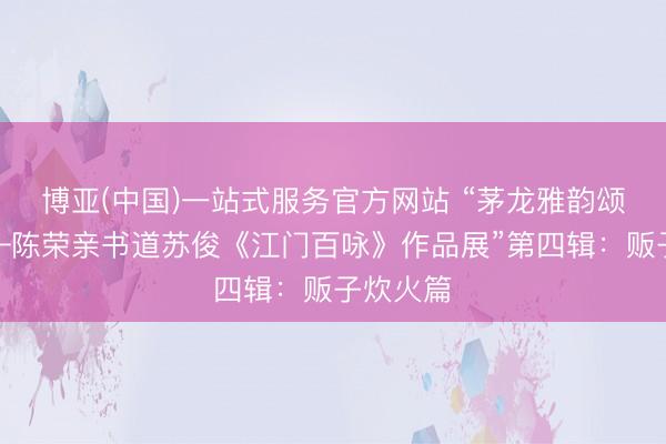 博亚(中国)一站式服务官方网站 “茅龙雅韵颂江门——陈荣亲书道苏俊《江门百咏》作品展”第四辑：贩子炊火篇