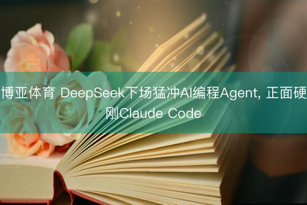 博亚体育 DeepSeek下场猛冲AI编程Agent， 正面硬刚Claude Code
