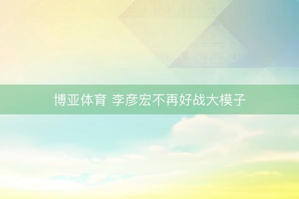 博亚体育 李彦宏不再好战大模子
