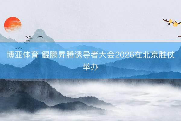 博亚体育 鲲鹏昇腾诱导者大会2026在北京胜仗举办