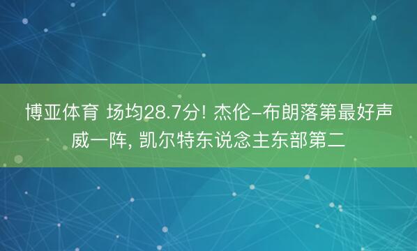 博亚体育 场均28.7分! 杰伦-布朗落第最好声威一阵， 凯尔特东说念主东部第二